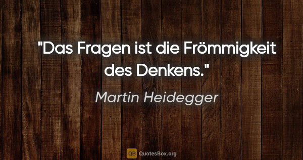 Martin Heidegger Zitat: "Das Fragen ist die Frömmigkeit des Denkens."