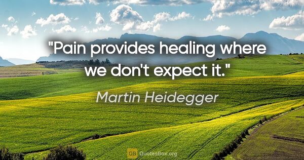 Martin Heidegger Zitat: "Pain provides healing where we don't expect it."