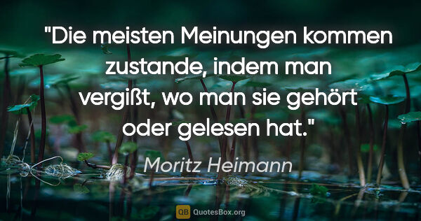 Moritz Heimann Zitat: "Die meisten Meinungen kommen zustande, indem man vergißt, wo..."