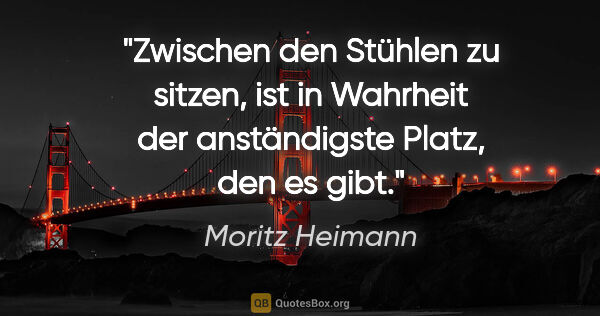 Moritz Heimann Zitat: "Zwischen den Stühlen zu sitzen, ist in Wahrheit der..."