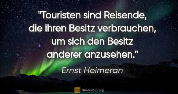 Ernst Heimeran Zitat: "Touristen sind Reisende, die ihren Besitz verbrauchen, um sich..."