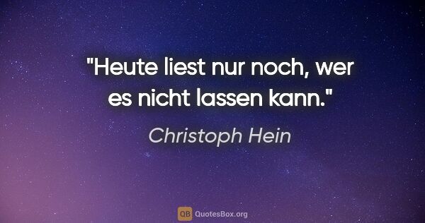 Christoph Hein Zitat: "Heute liest nur noch, wer es nicht lassen kann."