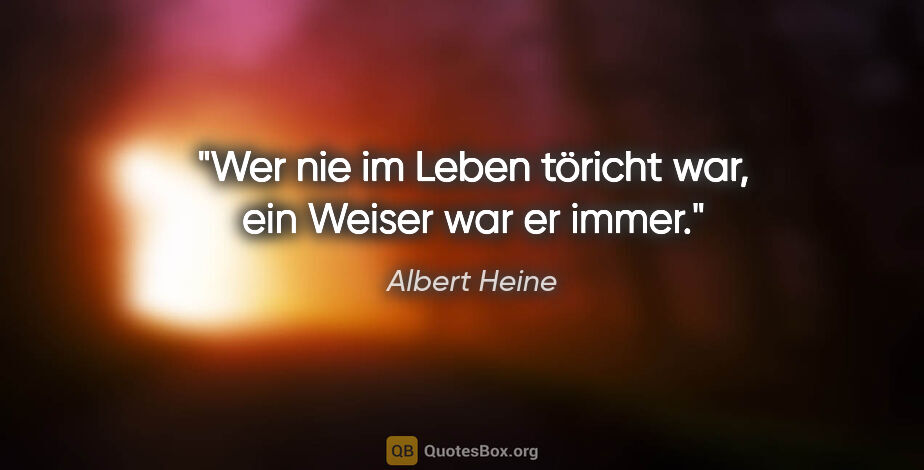 Albert Heine Zitat: "Wer nie im Leben töricht war, ein Weiser war er immer."