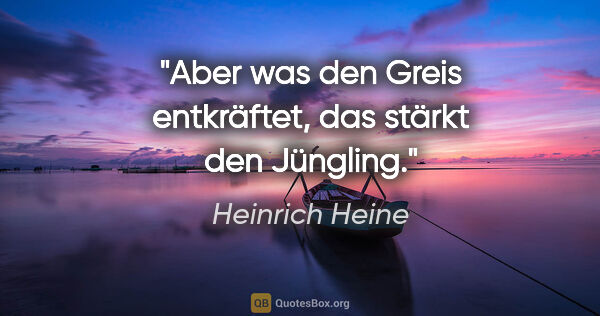 Heinrich Heine Zitat: "Aber was den Greis entkräftet, das stärkt den Jüngling."