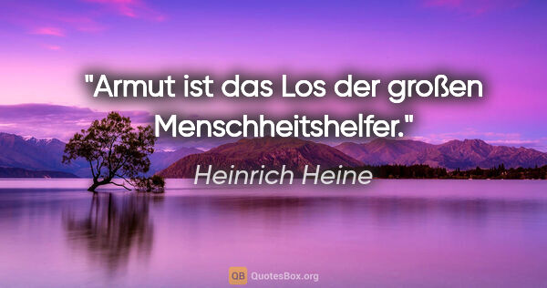 Heinrich Heine Zitat: "Armut ist das Los der großen Menschheitshelfer."