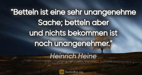 Heinrich Heine Zitat: "Betteln ist eine sehr unangenehme Sache; betteln aber und..."