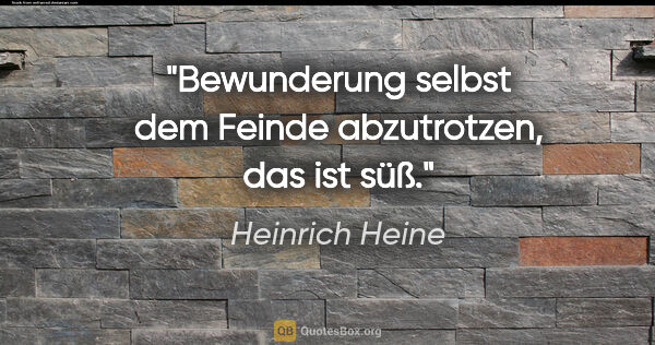 Heinrich Heine Zitat: "Bewunderung selbst dem Feinde abzutrotzen, das ist süß."