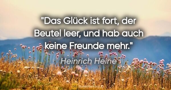 Heinrich Heine Zitat: "Das Glück ist fort, der Beutel leer, und hab auch keine..."