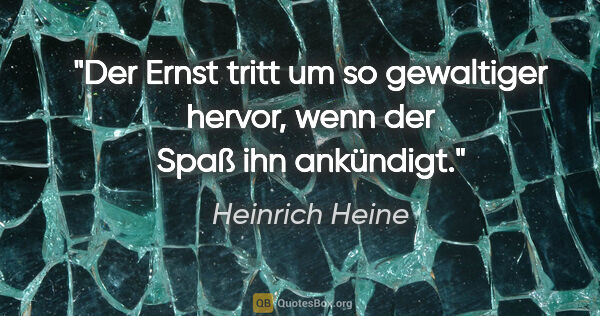 Heinrich Heine Zitat: "Der Ernst tritt um so gewaltiger hervor, wenn der Spaß ihn..."
