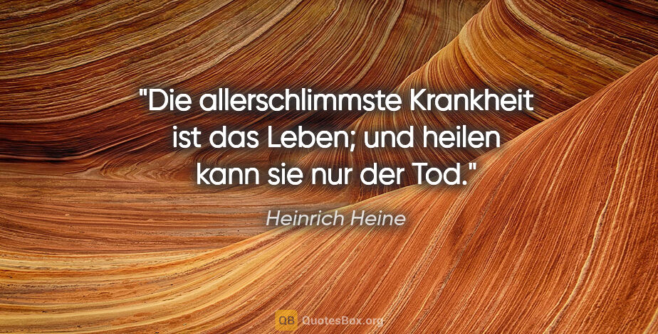 Heinrich Heine Zitat: "Die allerschlimmste Krankheit ist das Leben; und heilen kann..."