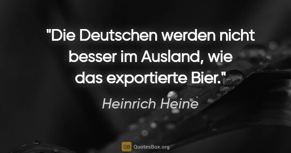 Heinrich Heine Zitat: "Die Deutschen werden nicht besser im Ausland, wie das..."