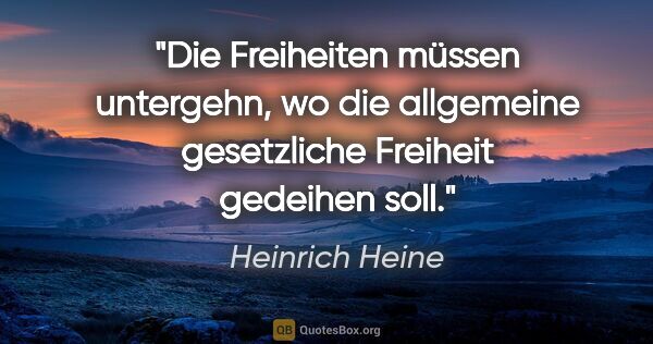 Heinrich Heine Zitat: "Die Freiheiten müssen untergehn, wo die allgemeine gesetzliche..."