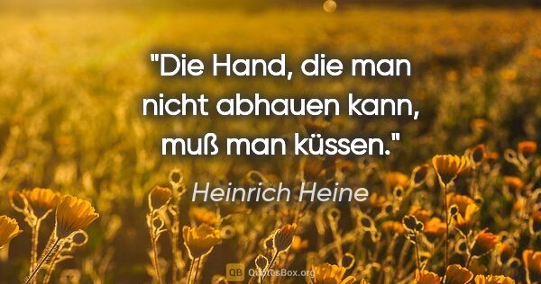 Heinrich Heine Zitat: "Die Hand, die man nicht abhauen kann, muß man küssen."