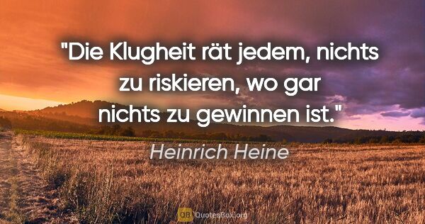 Heinrich Heine Zitat: "Die Klugheit rät jedem, nichts zu riskieren, wo gar nichts zu..."