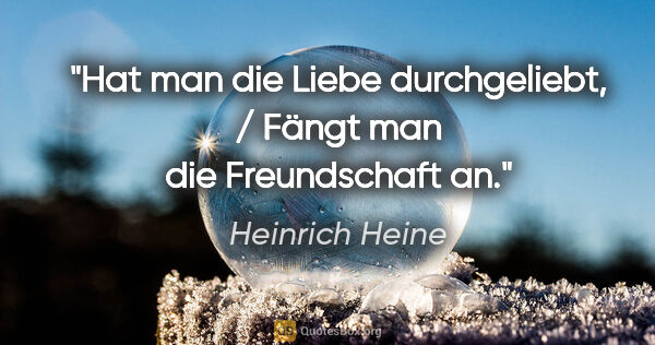 Heinrich Heine Zitat: "Hat man die Liebe durchgeliebt, / Fängt man die Freundschaft an."