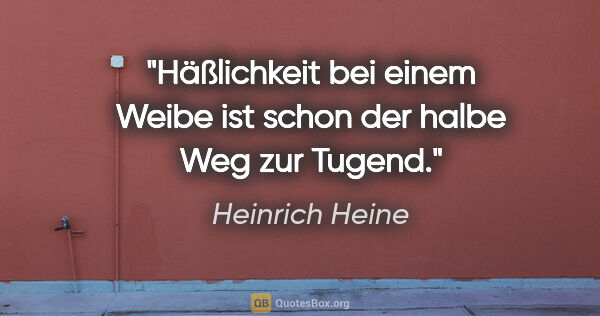 Heinrich Heine Zitat: "Häßlichkeit bei einem Weibe ist schon der halbe Weg zur Tugend."