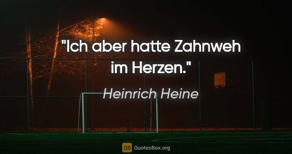 Heinrich Heine Zitat: "Ich aber hatte Zahnweh im Herzen."
