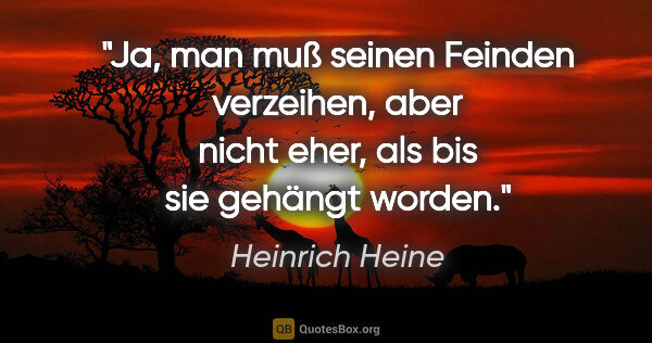 Heinrich Heine Zitat: "Ja, man muß seinen Feinden verzeihen, aber nicht eher, als bis..."