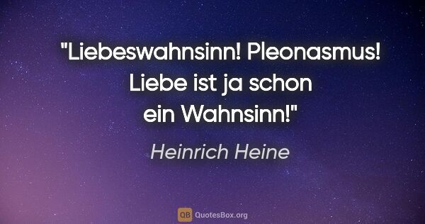 Heinrich Heine Zitat: "Liebeswahnsinn! Pleonasmus! Liebe ist ja schon ein Wahnsinn!"