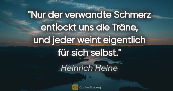Heinrich Heine Zitat: "Nur der verwandte Schmerz entlockt uns die Träne, und jeder..."