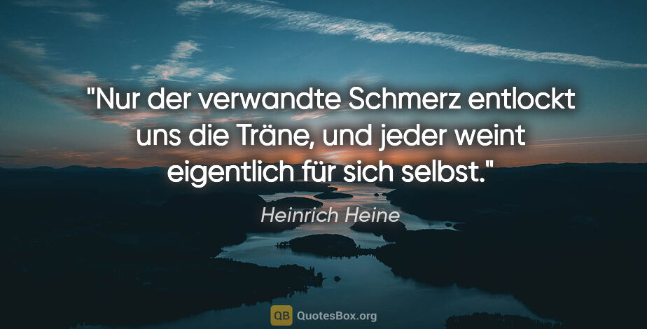 Heinrich Heine Zitat: "Nur der verwandte Schmerz entlockt uns die Träne, und jeder..."