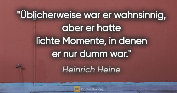 Heinrich Heine Zitat: "Üblicherweise war er wahnsinnig, aber er hatte lichte Momente,..."