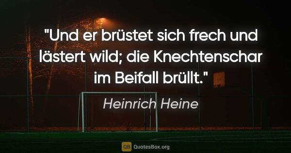 Heinrich Heine Zitat: "Und er brüstet sich frech und lästert wild; die Knechtenschar..."