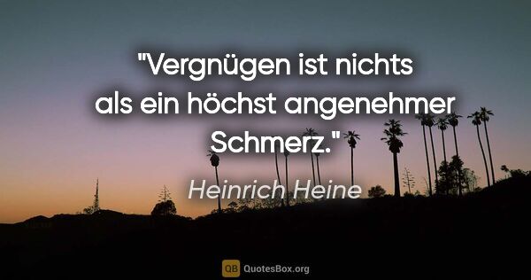 Heinrich Heine Zitat: "Vergnügen ist nichts als ein höchst angenehmer Schmerz."