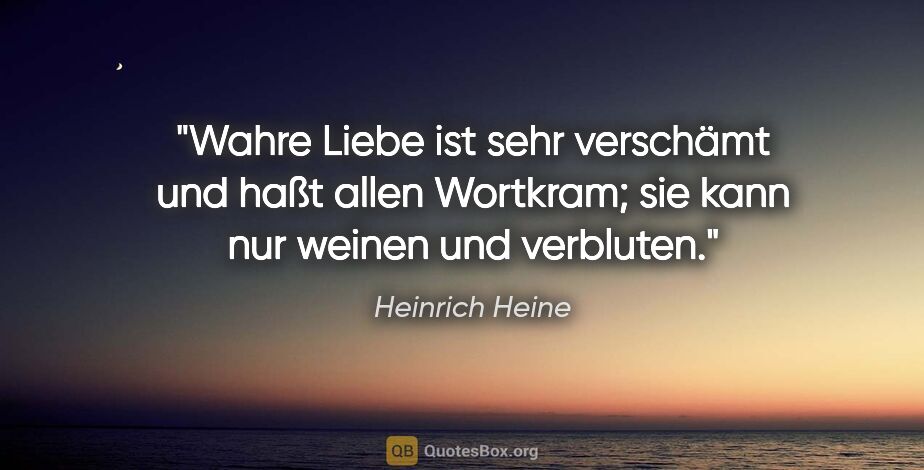 Heinrich Heine Zitat: "Wahre Liebe ist sehr verschämt und haßt allen Wortkram; sie..."