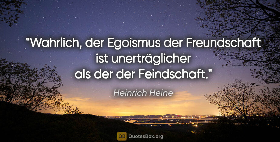 Heinrich Heine Zitat: "Wahrlich, der Egoismus der Freundschaft ist unerträglicher als..."