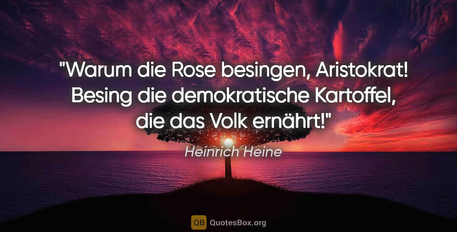 Heinrich Heine Zitat: "Warum die Rose besingen, Aristokrat! Besing die demokratische..."