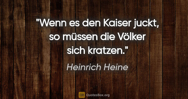 Heinrich Heine Zitat: "Wenn es den Kaiser juckt, so müssen die Völker sich kratzen."