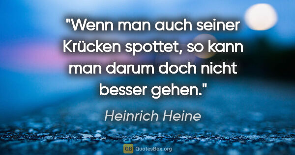 Heinrich Heine Zitat: "Wenn man auch seiner Krücken spottet, so kann man darum doch..."