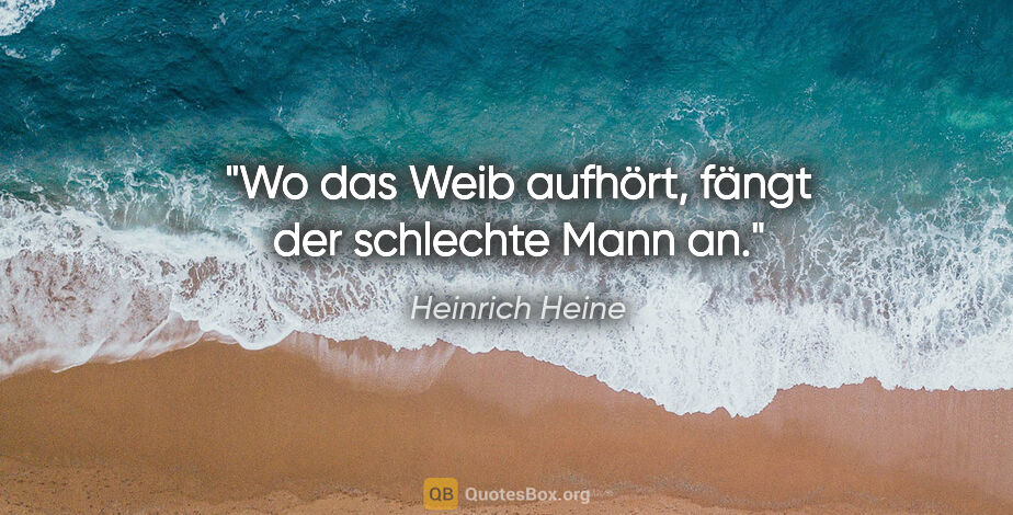 Heinrich Heine Zitat: "Wo das Weib aufhört, fängt der schlechte Mann an."