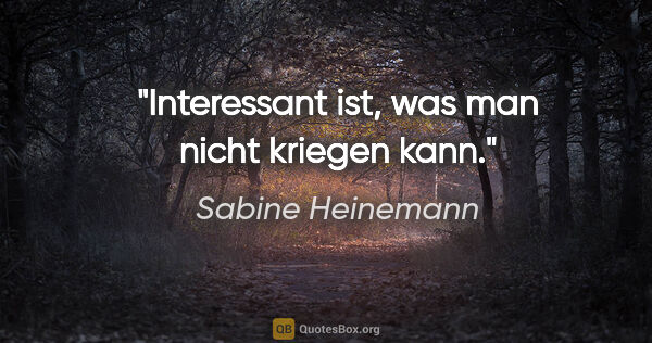 Sabine Heinemann Zitat: "Interessant ist, was man nicht kriegen kann."