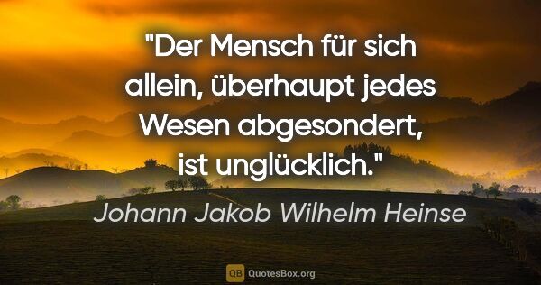 Johann Jakob Wilhelm Heinse Zitat: "Der Mensch für sich allein, überhaupt jedes Wesen abgesondert,..."