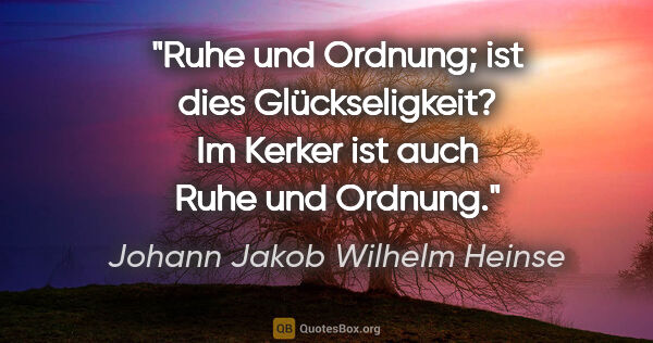 Johann Jakob Wilhelm Heinse Zitat: "Ruhe und Ordnung; ist dies Glückseligkeit? Im Kerker ist auch..."