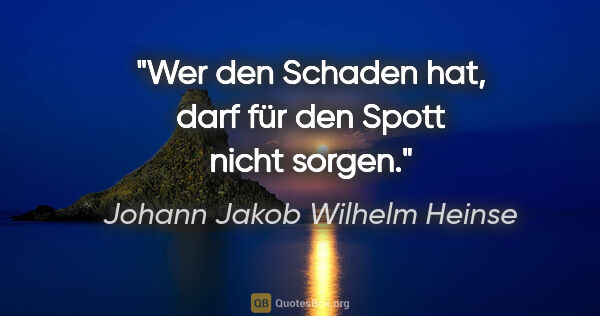 Johann Jakob Wilhelm Heinse Zitat: "Wer den Schaden hat, darf für den Spott nicht sorgen."