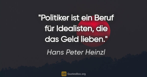 Hans Peter Heinzl Zitat: "Politiker ist ein Beruf für Idealisten, die das Geld lieben."