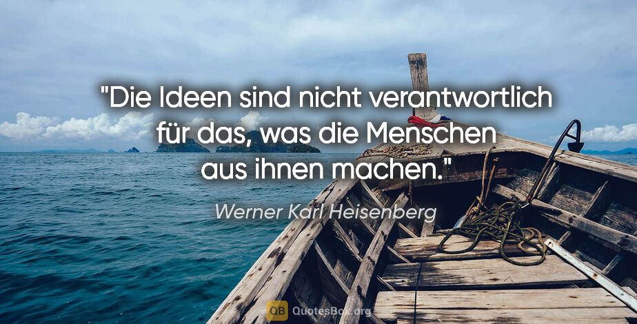 Werner Karl Heisenberg Zitat: "Die Ideen sind nicht verantwortlich für das, was die Menschen..."