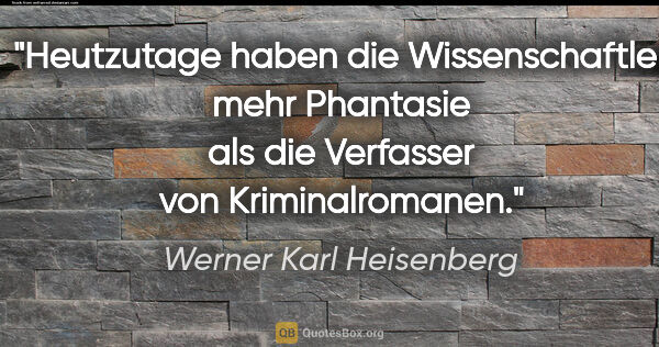 Werner Karl Heisenberg Zitat: "Heutzutage haben die Wissenschaftler mehr Phantasie als die..."