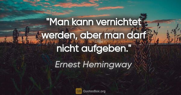 Ernest Hemingway Zitat: "Man kann vernichtet werden, aber man darf nicht aufgeben."