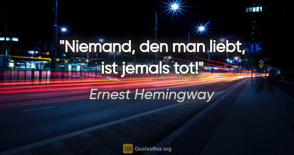 Ernest Hemingway Zitat: "Niemand, den man liebt, ist jemals tot!"