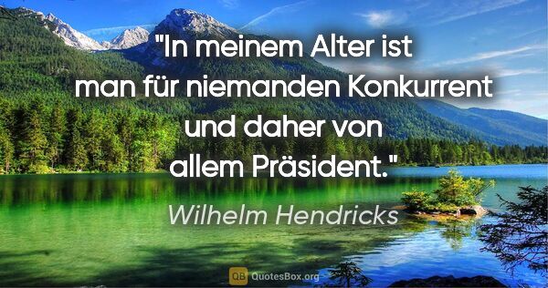 Wilhelm Hendricks Zitat: "In meinem Alter ist man für niemanden Konkurrent und daher von..."