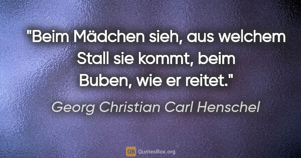Georg Christian Carl Henschel Zitat: "Beim Mädchen sieh, aus welchem Stall sie kommt, beim Buben,..."