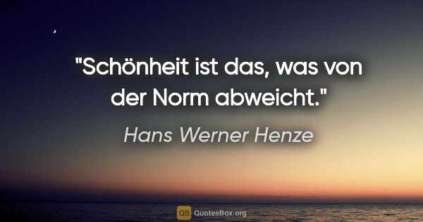 Hans Werner Henze Zitat: "Schönheit ist das, was von der Norm abweicht."
