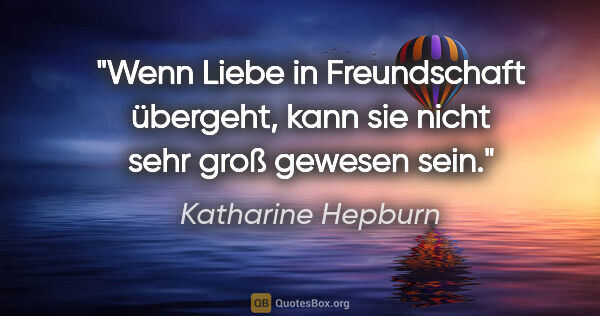 Katharine Hepburn Zitat: "Wenn Liebe in Freundschaft übergeht, kann sie nicht sehr groß..."