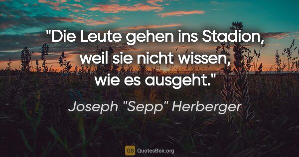 Joseph "Sepp" Herberger Zitat: "Die Leute gehen ins Stadion, weil sie nicht wissen, wie es..."