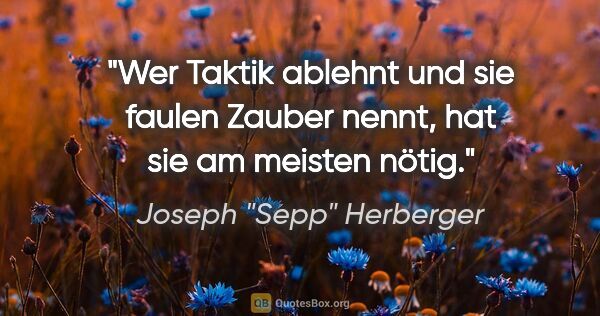 Joseph "Sepp" Herberger Zitat: "Wer Taktik ablehnt und sie faulen Zauber nennt, hat sie am..."