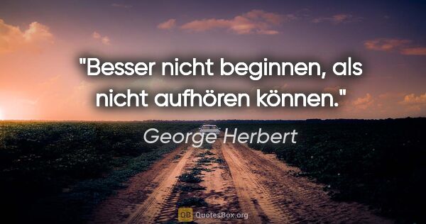 George Herbert Zitat: "Besser nicht beginnen, als nicht aufhören können."